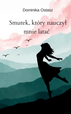 Smutek,  który nauczył mnie latać  Dominika Ostasz